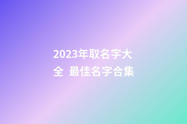 2023年取名字大全  最佳名字合集